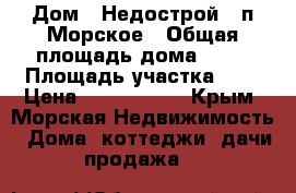 Дом - Недострой , п.Морское › Общая площадь дома ­ 90 › Площадь участка ­ 4 › Цена ­ 1 700 000 - Крым, Морская Недвижимость » Дома, коттеджи, дачи продажа   